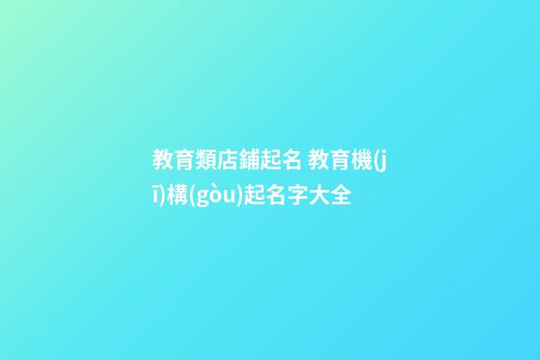 教育類店鋪起名 教育機(jī)構(gòu)起名字大全